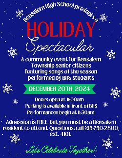 BHS presents Holiday Spectacular a community event for Bensalem senior citizens featuring songs of the season December 20, 2024 Admission is free but you must be a Bensalem residents Doors open at 11AM Performances being at 11:30 AM